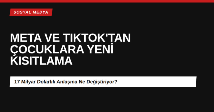 Meta ve TikTok’tan Çocuklara Yeni Kısıtlama: 17 Milyar Dolarlık Anlaşma Ne Değiştiriyor? Meta ve TikTok çocuklara yönelik yeni kısıtlamalar - 17 milyar dolarlık anlaşma