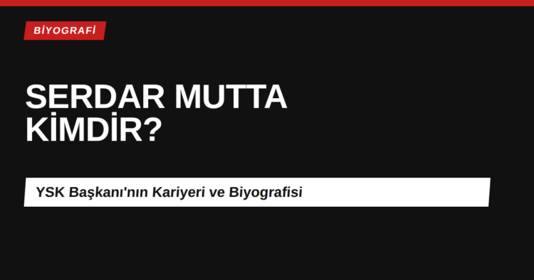 YSK Başkanı Serdar Mutta kimdir kariyeri ve biyografisi