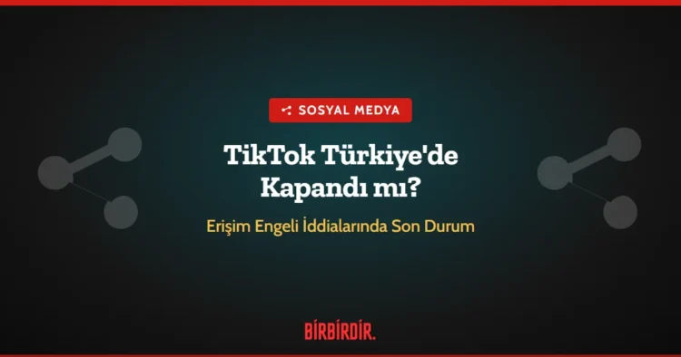 TikTok Türkiye’de Kapandı mı? Erişim Engeli İddialarında Son Durum (28 Eylül 2026)